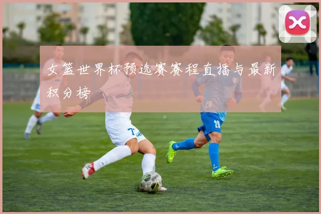 女篮世界杯预选赛赛程直播与最新积分榜