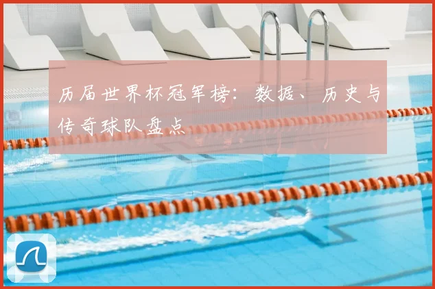 历届世界杯冠军榜:数据、历史与传奇球队盘点