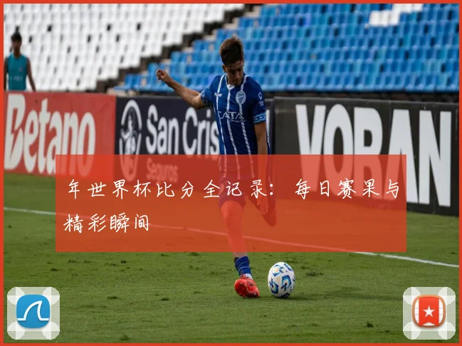年世界杯比分全记录:每日赛果与精彩瞬间