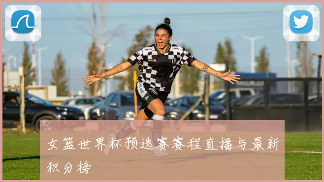 女篮世界杯预选赛赛程直播与最新积分榜