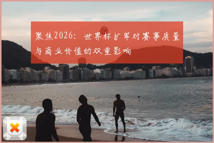 聚焦2026：世界杯扩军对赛事质量与商业价值的双重影响