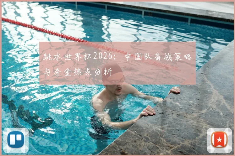 跳水世界杯2026：中国队备战策略与夺金热点分析