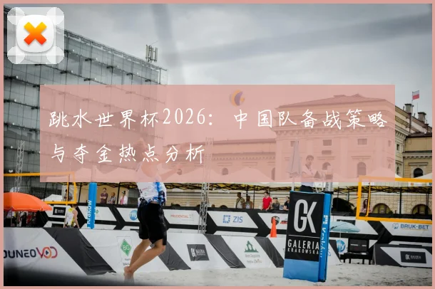 跳水世界杯2026：中国队备战策略与夺金热点分析