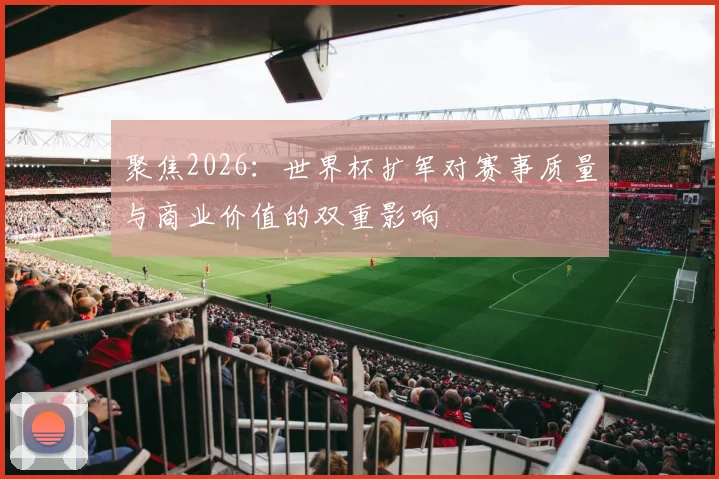 聚焦2026：世界杯扩军对赛事质量与商业价值的双重影响