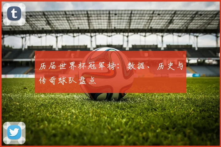 历届世界杯冠军榜:数据、历史与传奇球队盘点